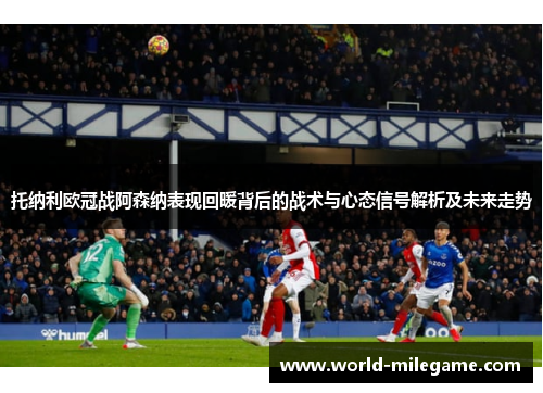 托纳利欧冠战阿森纳表现回暖背后的战术与心态信号解析及未来走势