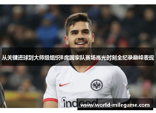 从关键进球到大师级组织B席国家队赛场高光时刻全纪录巅峰表现