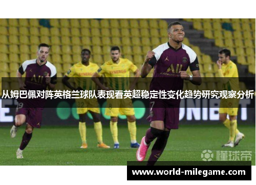 从姆巴佩对阵英格兰球队表现看英超稳定性变化趋势研究观察分析
