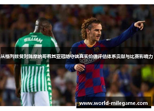 从格列兹曼对阵摩纳哥看其亚冠防守端真实价值评估体系贡献与比赛影响力