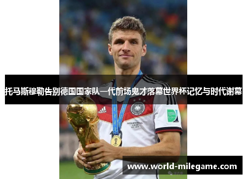 托马斯穆勒告别德国国家队一代前场鬼才落幕世界杯记忆与时代谢幕