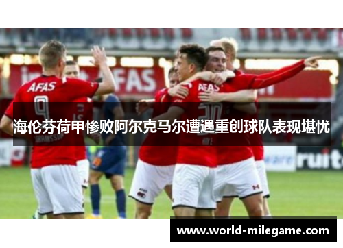 海伦芬荷甲惨败阿尔克马尔遭遇重创球队表现堪忧
