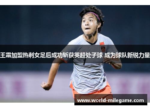 王霜加盟热刺女足后成功斩获英超处子球 成为球队新锐力量