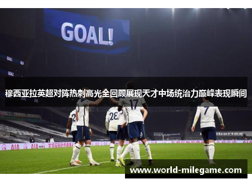 穆西亚拉英超对阵热刺高光全回顾展现天才中场统治力巅峰表现瞬间