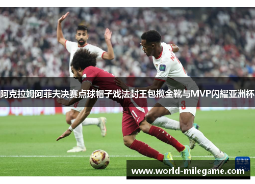 阿克拉姆阿菲夫决赛点球帽子戏法封王包揽金靴与MVP闪耀亚洲杯