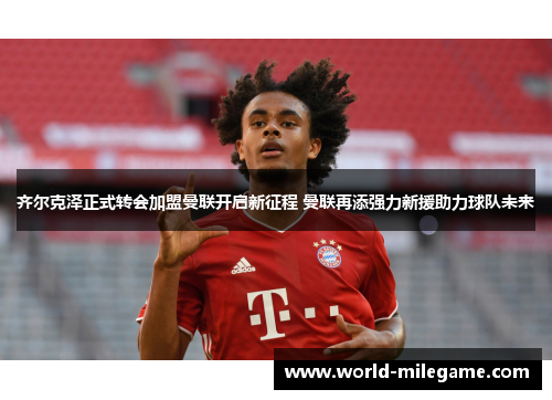 齐尔克泽正式转会加盟曼联开启新征程 曼联再添强力新援助力球队未来