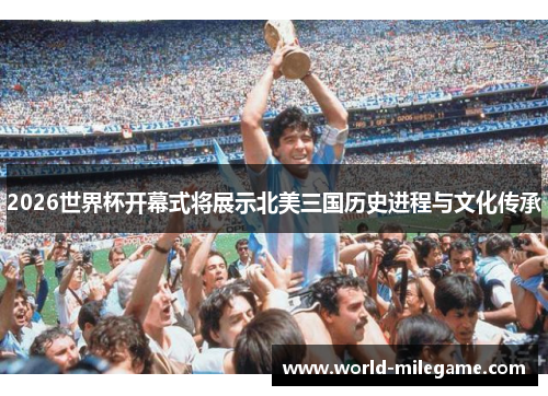 2026世界杯开幕式将展示北美三国历史进程与文化传承